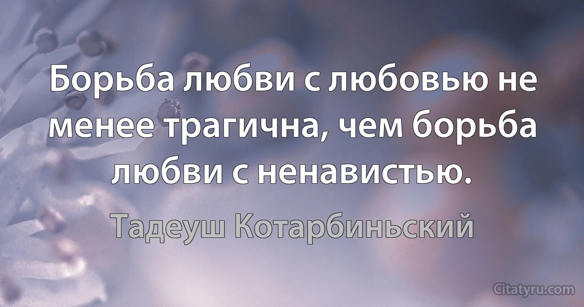 Борьба любви с любовью не менее трагична, чем борьба любви с ненавистью. (Тадеуш Котарбиньский)