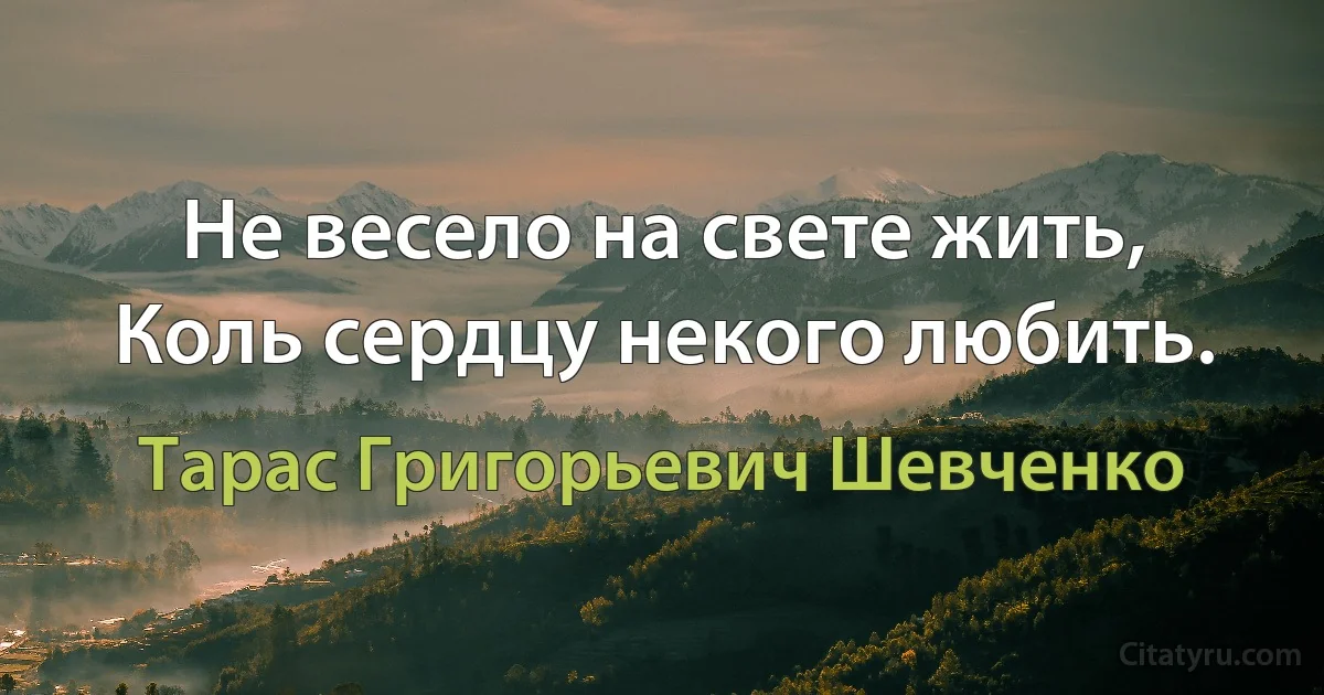 Не весело на свете жить, Коль сердцу некого любить. (Тарас Григорьевич Шевченко)