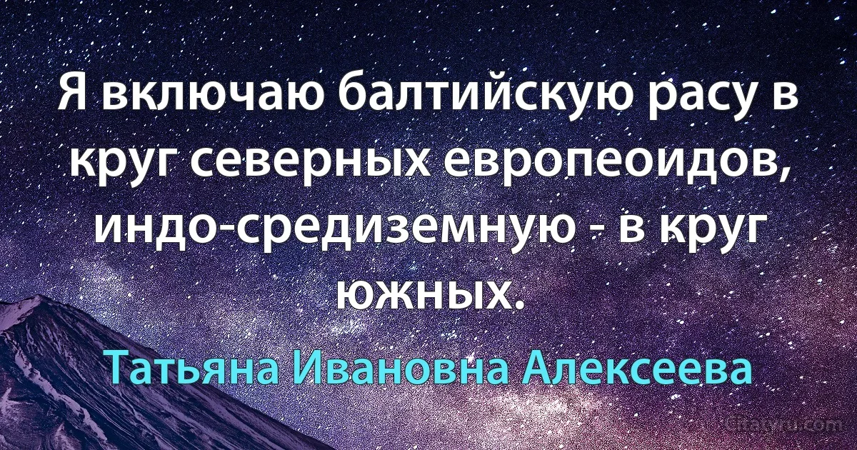 Я включаю балтийскую расу в круг северных европеоидов, индо-средиземную - в круг южных. (Татьяна Ивановна Алексеева)