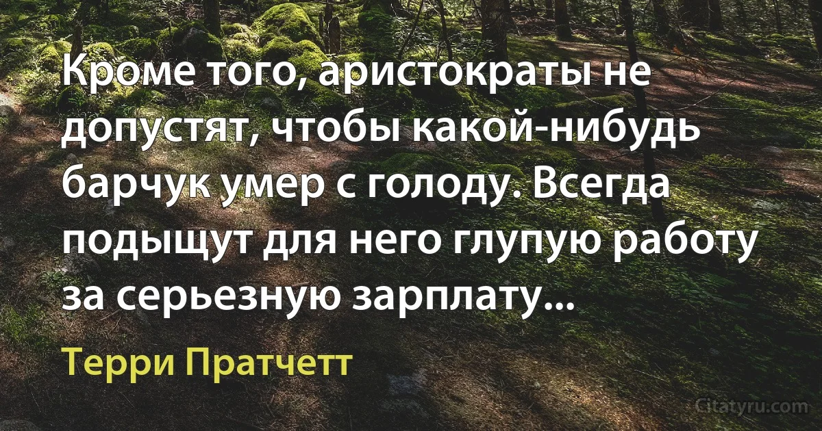 Кроме того, аристократы не допустят, чтобы какой-нибудь барчук умер с голоду. Всегда подыщут для него глупую работу за серьезную зарплату... (Терри Пратчетт)