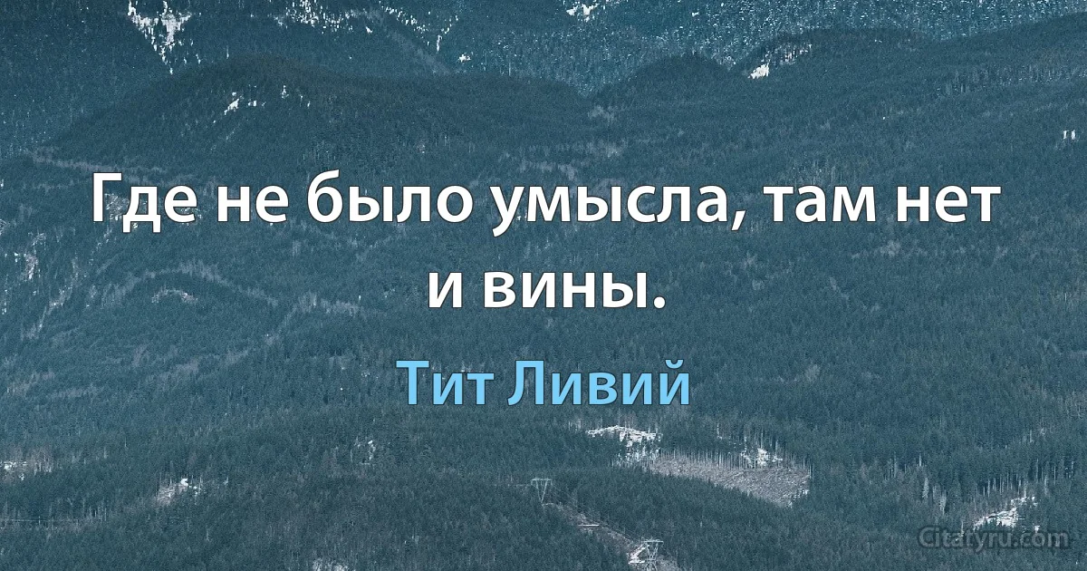 Где не было умысла, там нет и вины. (Тит Ливий)