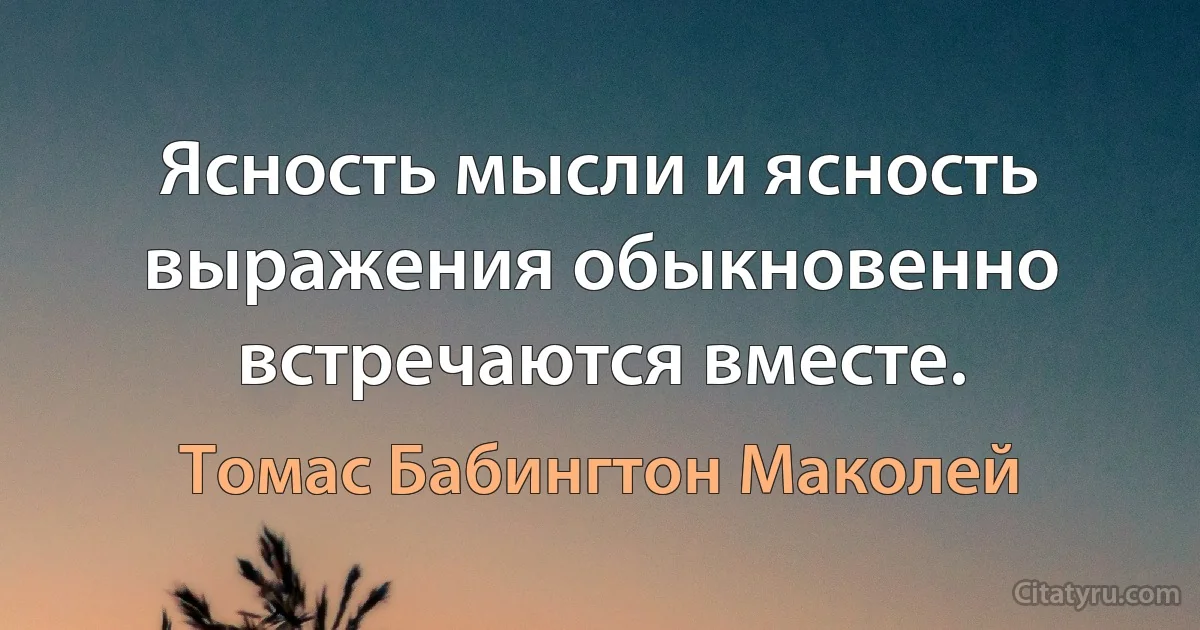 Ясность мысли и ясность выражения обыкновенно встречаются вместе. (Томас Бабингтон Маколей)