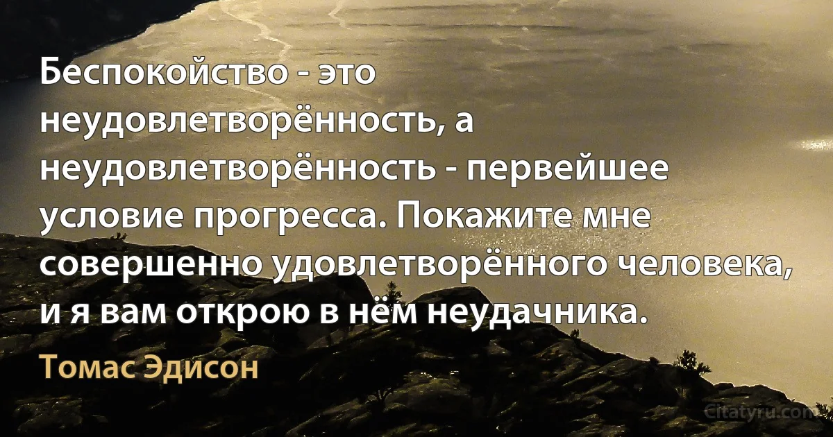 Беспокойство - это неудовлетворённость, а неудовлетворённость - первейшее условие прогресса. Покажите мне совершенно удовлетворённого человека, и я вам открою в нём неудачника. (Томас Эдисон)