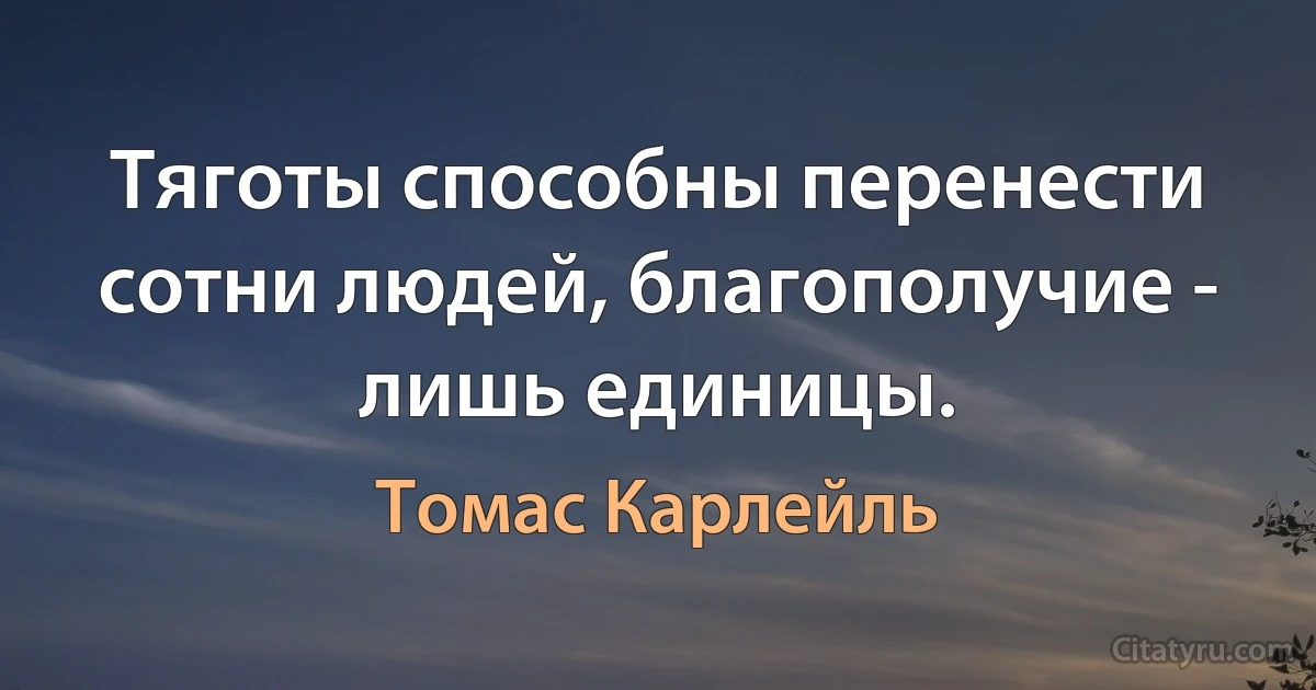 Тяготы способны перенести сотни людей, благополучие - лишь единицы. (Томас Карлейль)