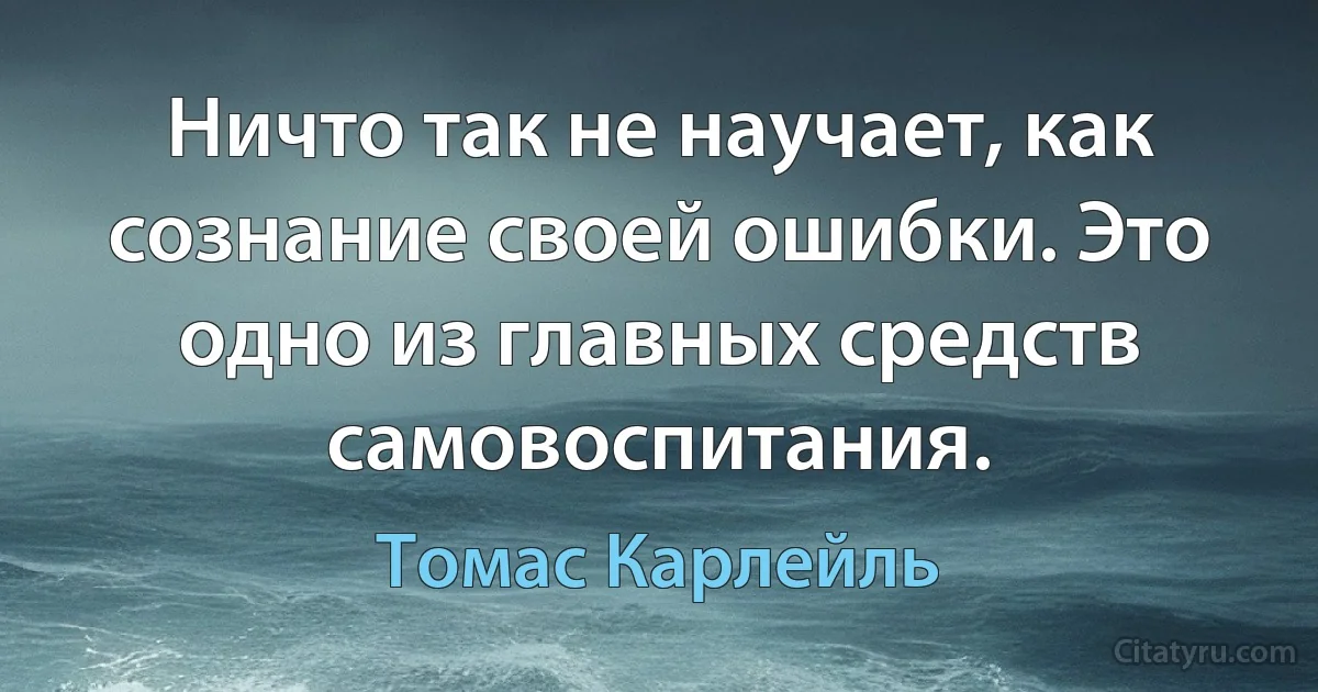 Ничто так не научает, как сознание своей ошибки. Это одно из главных средств самовоспитания. (Томас Карлейль)