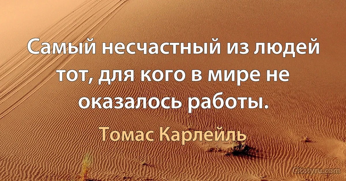 Самый несчастный из людей тот, для кого в мире не оказалось работы. (Томас Карлейль)