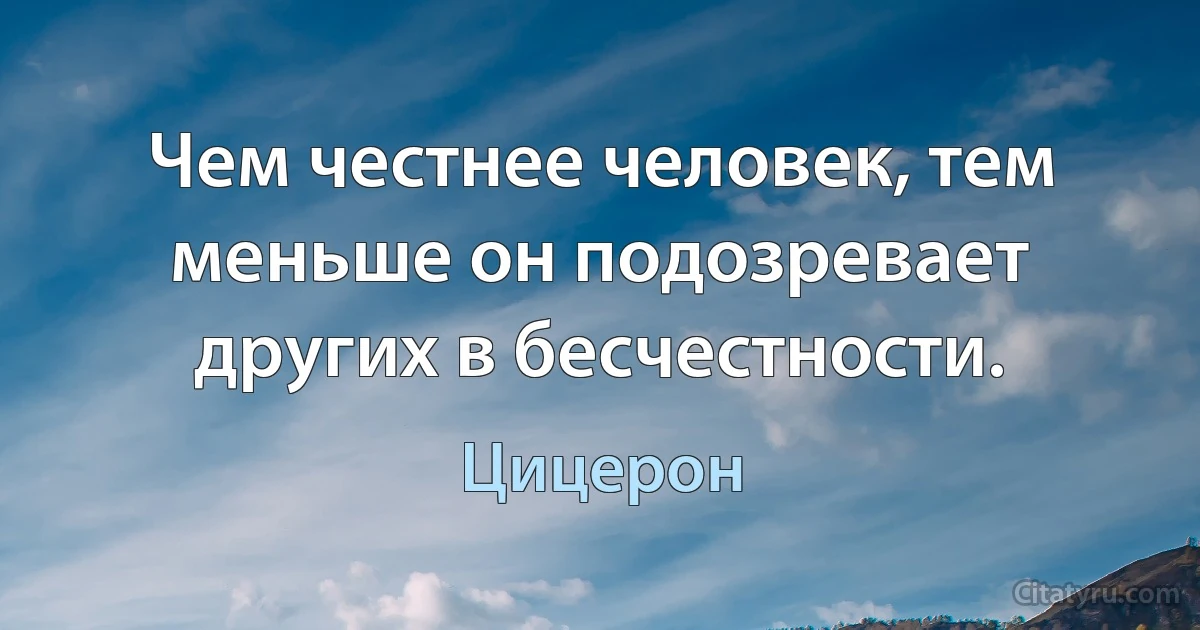 Чем честнее человек, тем меньше он подозревает других в бесчестности. (Цицерон)