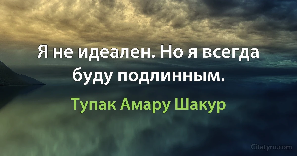 Я не идеален. Но я всегда буду подлинным. (Тупак Амару Шакур)