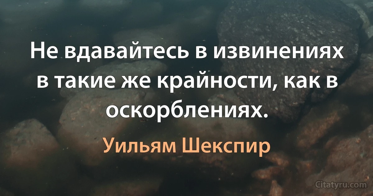 Не вдавайтесь в извинениях в такие же крайности, как в оскорблениях. (Уильям Шекспир)