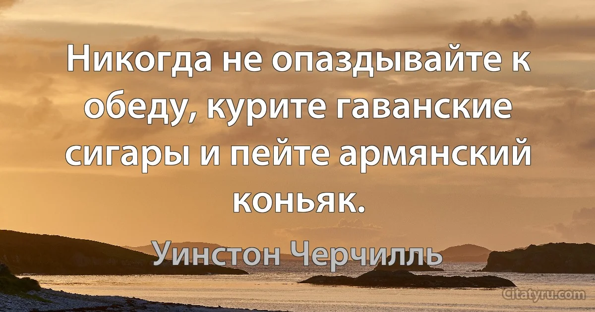 Никогда не опаздывайте к обеду, курите гаванские сигары и пейте армянский коньяк. (Уинстон Черчилль)