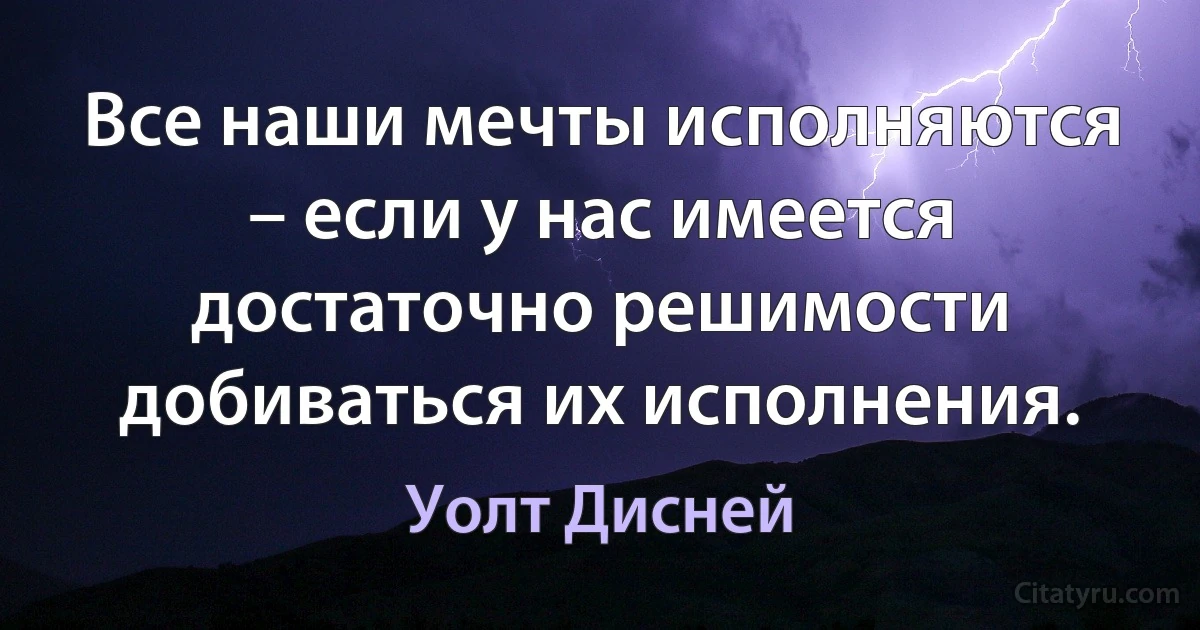 Все наши мечты исполняются – если у нас имеется достаточно решимости добиваться их исполнения. (Уолт Дисней)