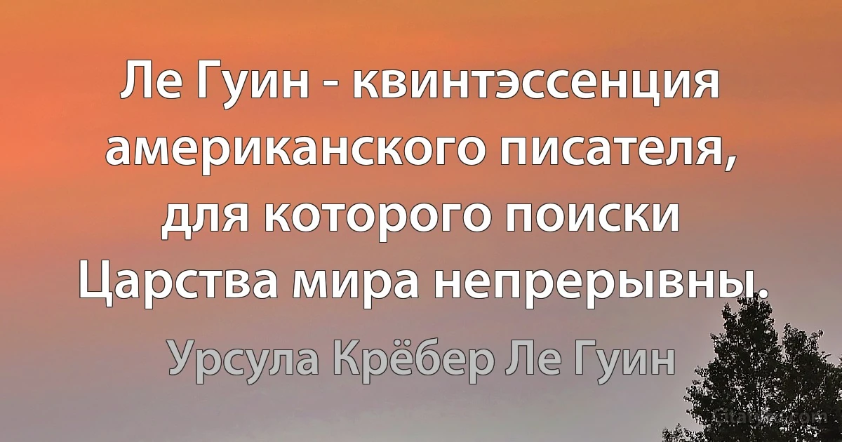 Ле Гуин - квинтэссенция американского писателя, для которого поиски Царства мира непрерывны. (Урсула Крёбер Ле Гуин)