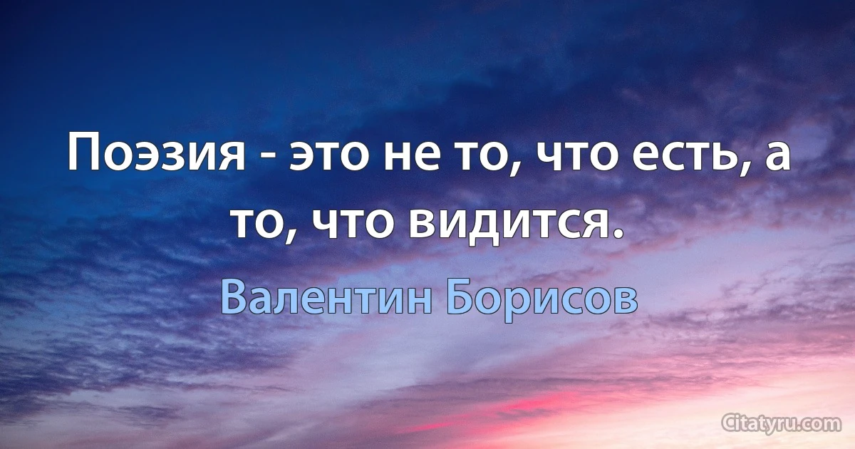 Поэзия - это не то, что есть, а то, что видится. (Валентин Борисов)