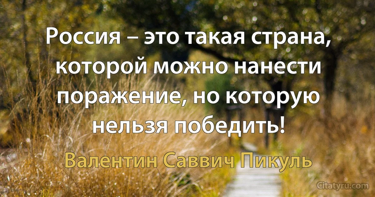 Россия – это такая страна, которой можно нанести поражение, но которую нельзя победить! (Валентин Саввич Пикуль)