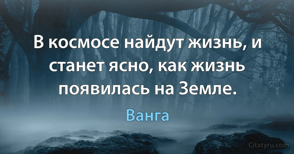 В космосе найдут жизнь, и станет ясно, как жизнь появилась на Земле. (Ванга)