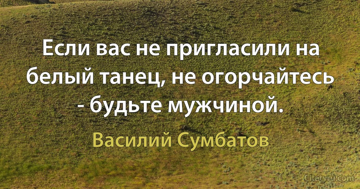 Если вас не пригласили на белый танец, не огорчайтесь - будьте мужчиной. (Василий Сумбатов)