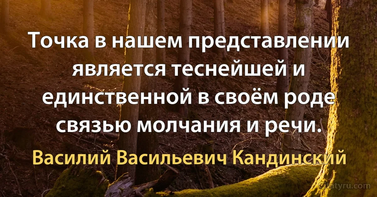 Точка в нашем представлении является теснейшей и единственной в своём роде связью молчания и речи. (Василий Васильевич Кандинский)