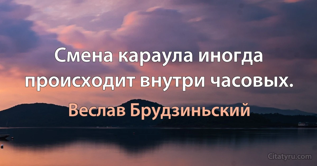 Смена караула иногда происходит внутри часовых. (Веслав Брудзиньский)