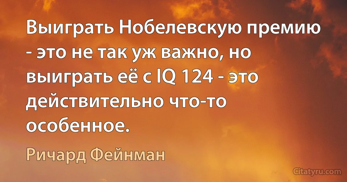 Выиграть Нобелевскую премию - это не так уж важно, но выиграть её с IQ 124 - это действительно что-то особенное. (Ричард Фейнман)