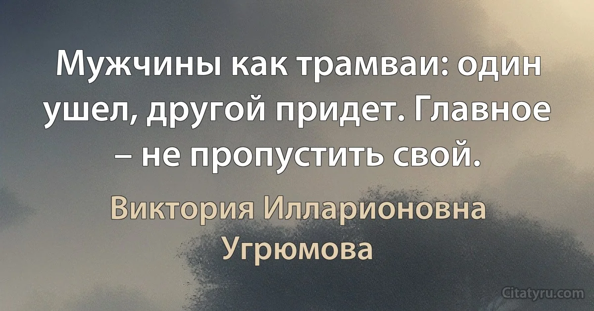 Мужчины как трамваи: один ушел, другой придет. Главное – не пропустить свой. (Виктория Илларионовна Угрюмова)