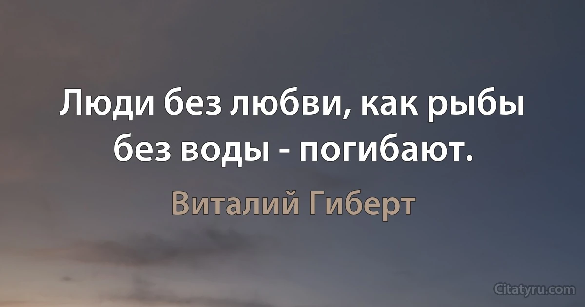 Люди без любви, как рыбы без воды - погибают. (Виталий Гиберт)