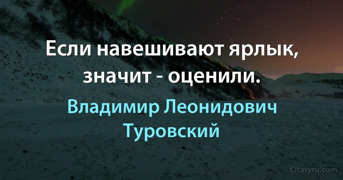 Если навешивают ярлык, значит - оценили. (Владимир Леонидович Туровский)