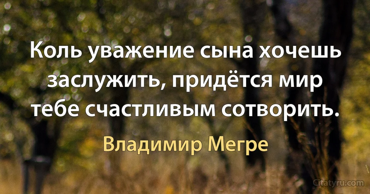 Коль уважение сына хочешь заслужить, придётся мир тебе счастливым сотворить. (Владимир Мегре)