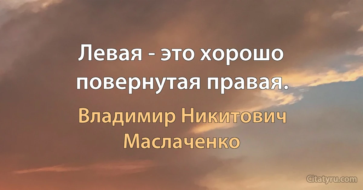 Левая - это хорошо повернутая правая. (Владимир Никитович Маслаченко)