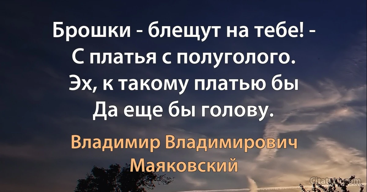 Брошки - блещут на тебе! -
С платья с полуголого.
Эх, к такому платью бы
Да еще бы голову. (Владимир Владимирович Маяковский)