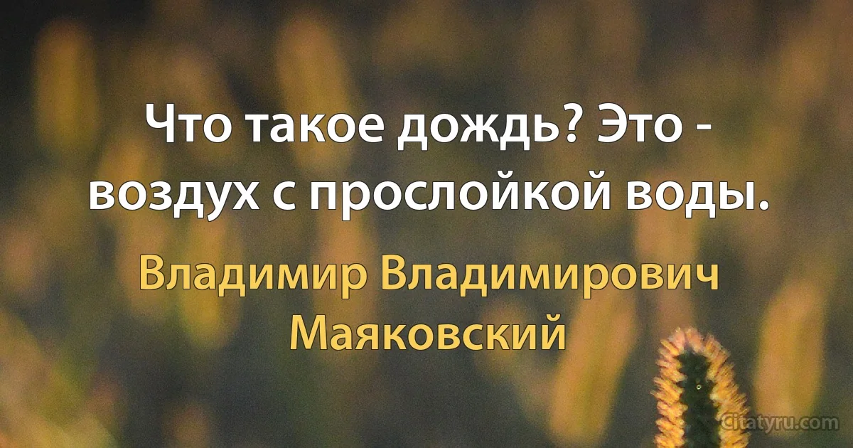 Что такое дождь? Это - воздух с прослойкой воды. (Владимир Владимирович Маяковский)