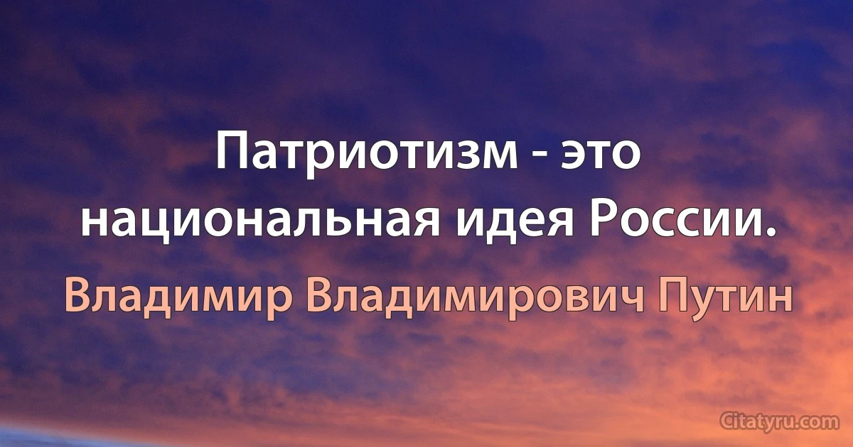 Патриотизм - это национальная идея России. (Владимир Владимирович Путин)