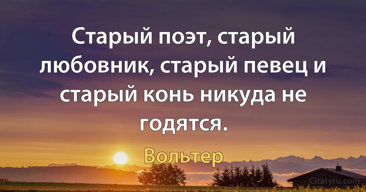 Старый поэт, старый любовник, старый певец и старый конь никуда не годятся. (Вольтер)