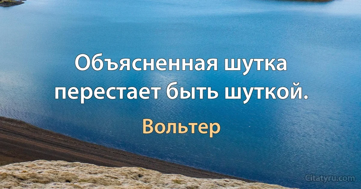 Объясненная шутка перестает быть шуткой. (Вольтер)