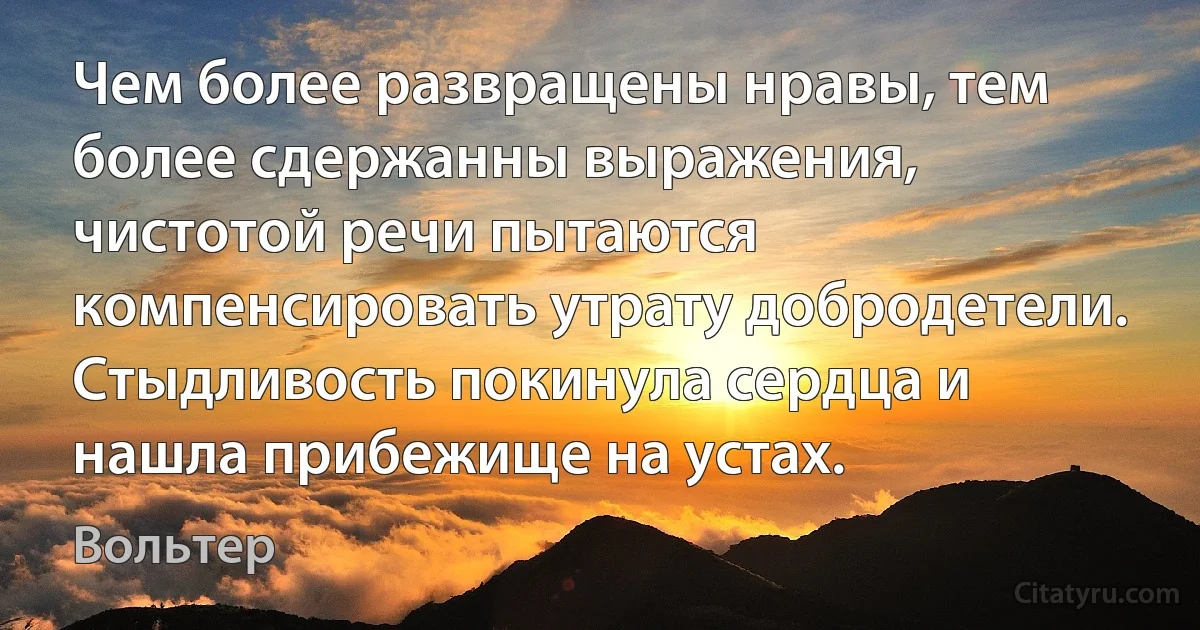 Чем более развращены нравы, тем более сдержанны выражения, чистотой речи пытаются компенсировать утрату добродетели. Стыдливость покинула сердца и нашла прибежище на устах. (Вольтер)