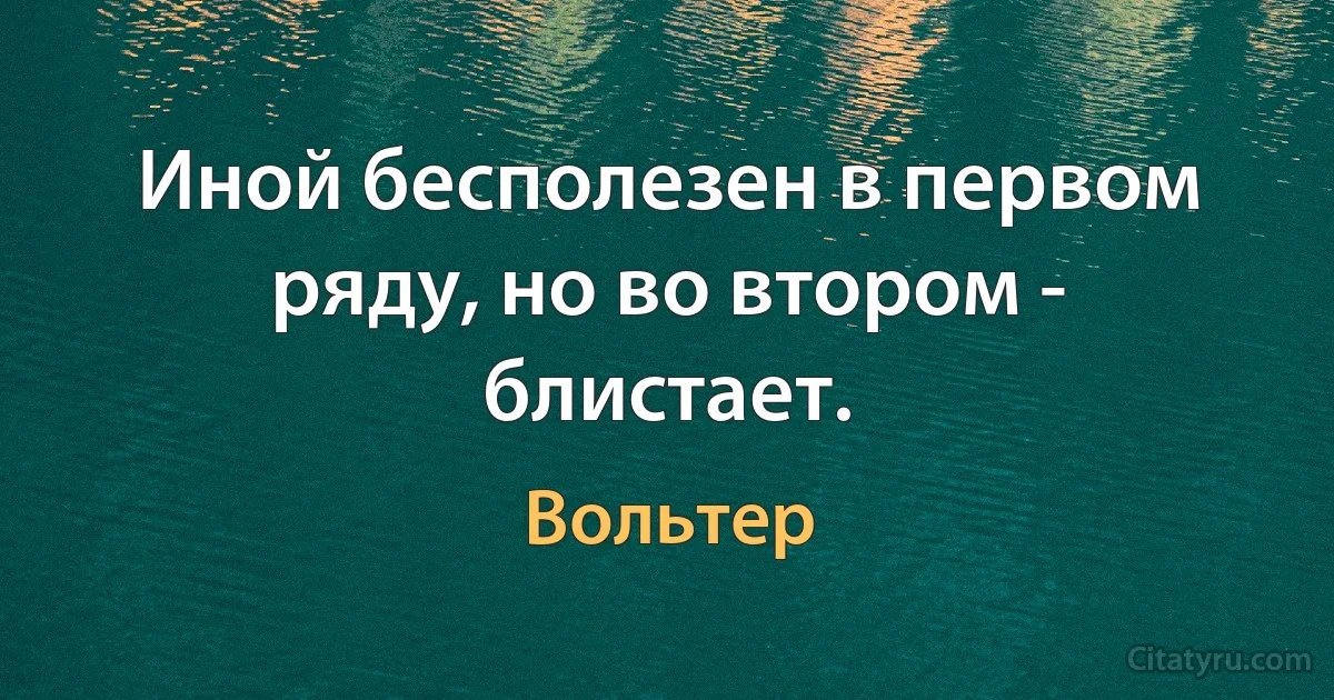 Иной бесполезен в первом ряду, но во втором - блистает. (Вольтер)