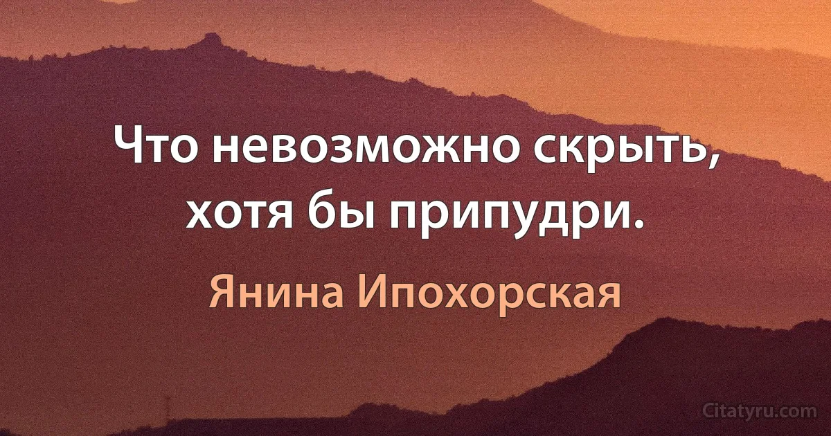 Что невозможно скрыть, хотя бы припудри. (Янина Ипохорская)