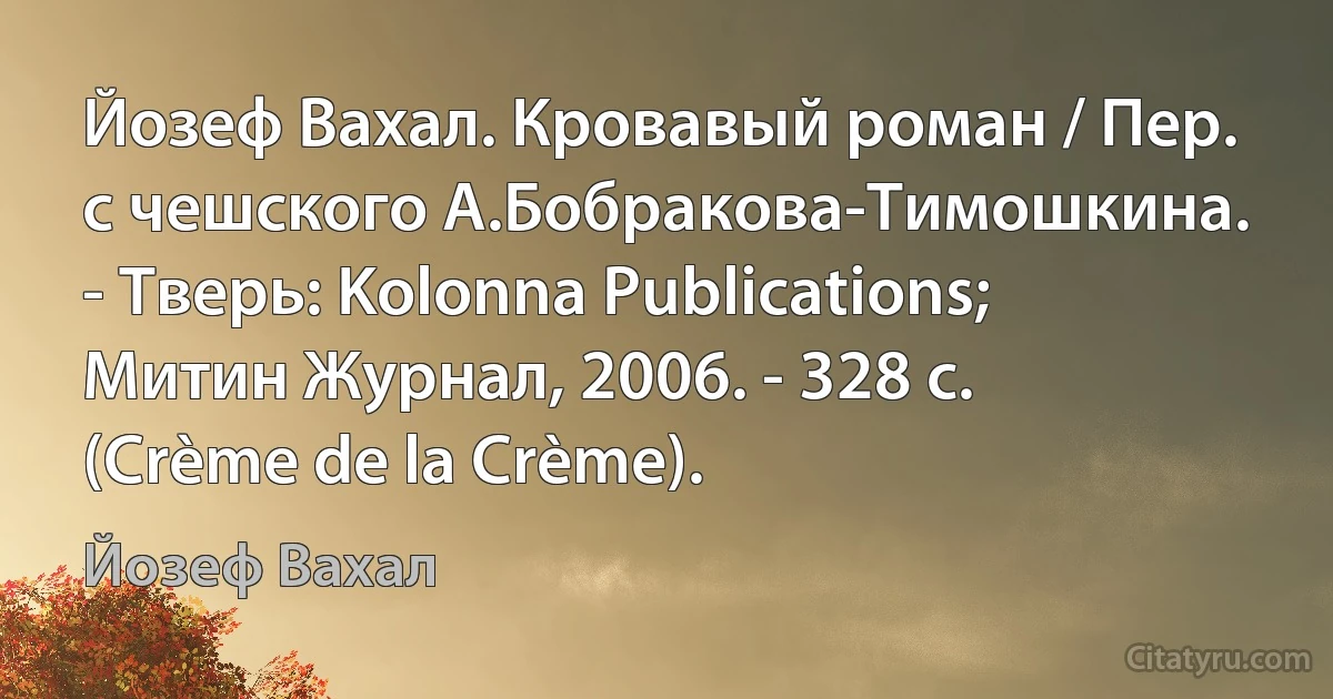 Йозеф Вахал. Кровавый роман / Пер. с чешского А.Бобракова-Тимошкина. - Тверь: Kolonna Publications; Митин Журнал, 2006. - 328 с. (Crème de la Crème). (Йозеф Вахал)