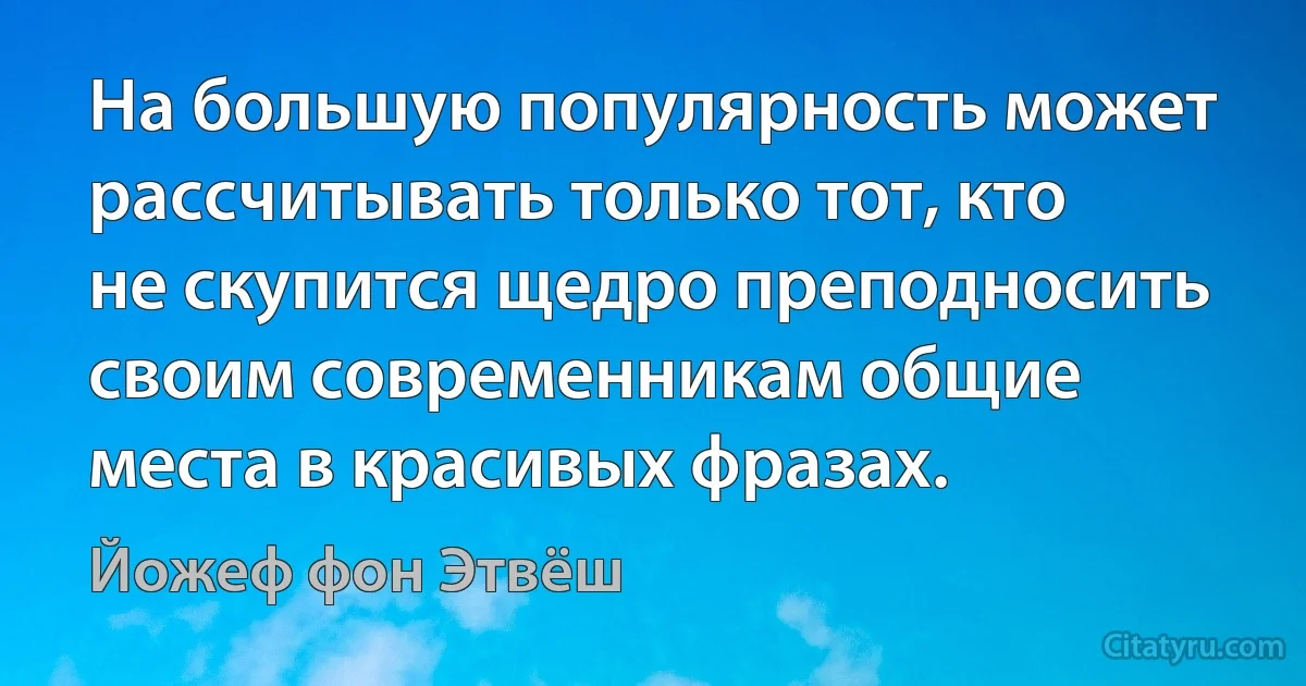 На большую популярность может рассчитывать только тот, кто не скупится щедро преподносить своим современникам общие места в красивых фразах. (Йожеф фон Этвёш)