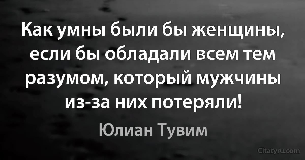 Как умны были бы женщины, если бы обладали всем тем разумом, который мужчины из-за них потеряли! (Юлиан Тувим)