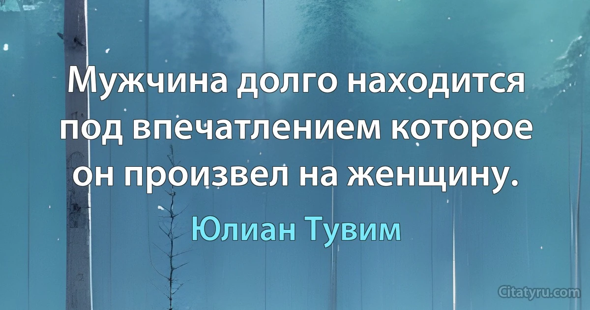 Мужчина долго находится под впечатлением которое он произвел на женщину. (Юлиан Тувим)