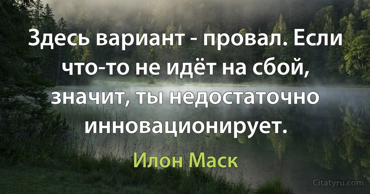 Здесь вариант - провал. Если что-то не идёт на сбой, значит, ты недостаточно инновационирует. (Илон Маск)