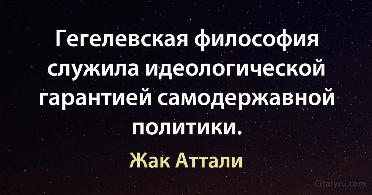 Гегелевская философия служила идеологической гарантией самодержавной политики. (Жак Аттали)