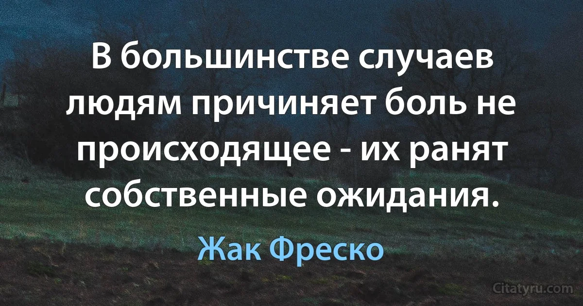 В большинстве случаев людям причиняет боль не происходящее - их ранят собственные ожидания. (Жак Фреско)