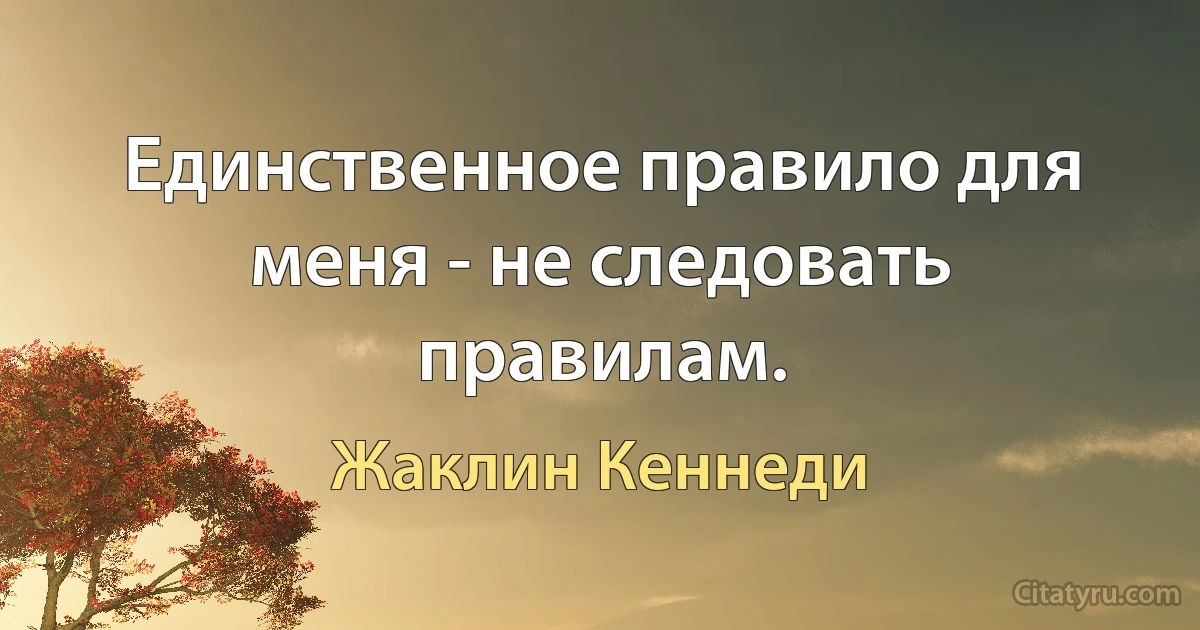 Единственное правило для меня - не следовать правилам. (Жаклин Кеннеди)