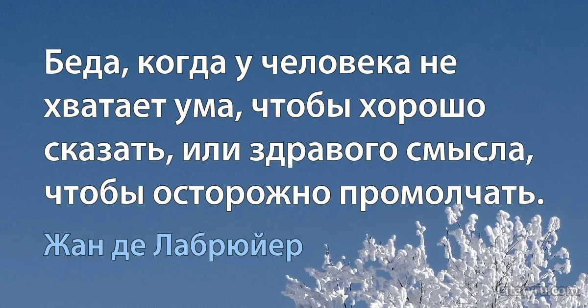 Беда, когда у человека не хватает ума, чтобы хорошо сказать, или здравого смысла, чтобы осторожно промолчать. (Жан де Лабрюйер)