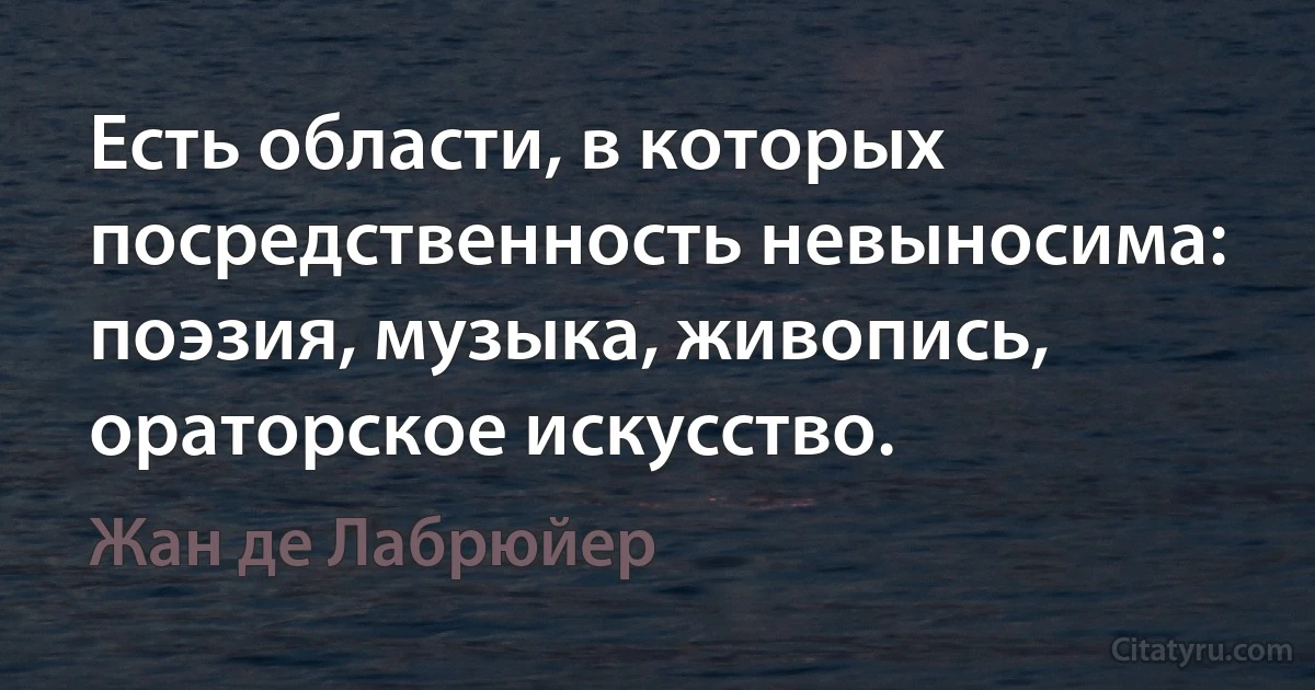 Есть области, в которых посредственность невыносима: поэзия, музыка, живопись, ораторское искусство. (Жан де Лабрюйер)