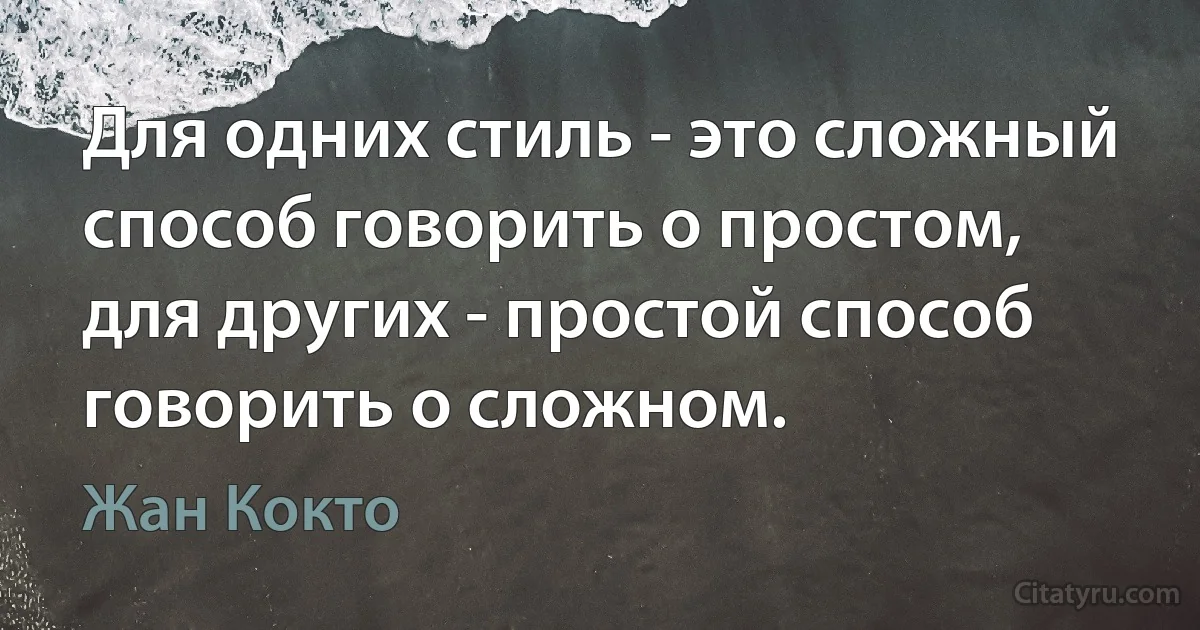 Для одних стиль - это сложный способ говорить о простом, для других - простой способ говорить о сложном. (Жан Кокто)