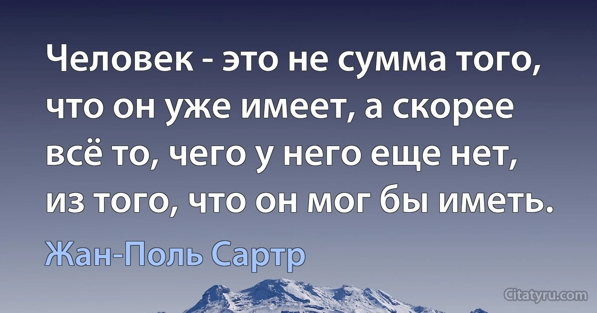 Человек - это не сумма того, что он уже имеет, а скорее всë то, чего у него еще нет, из того, что он мог бы иметь. (Жан-Поль Сартр)