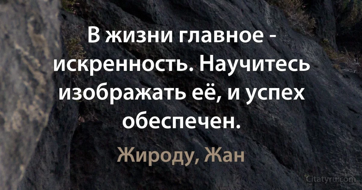 В жизни главное - искренность. Научитесь изображать её, и успех обеспечен. (Жироду, Жан)