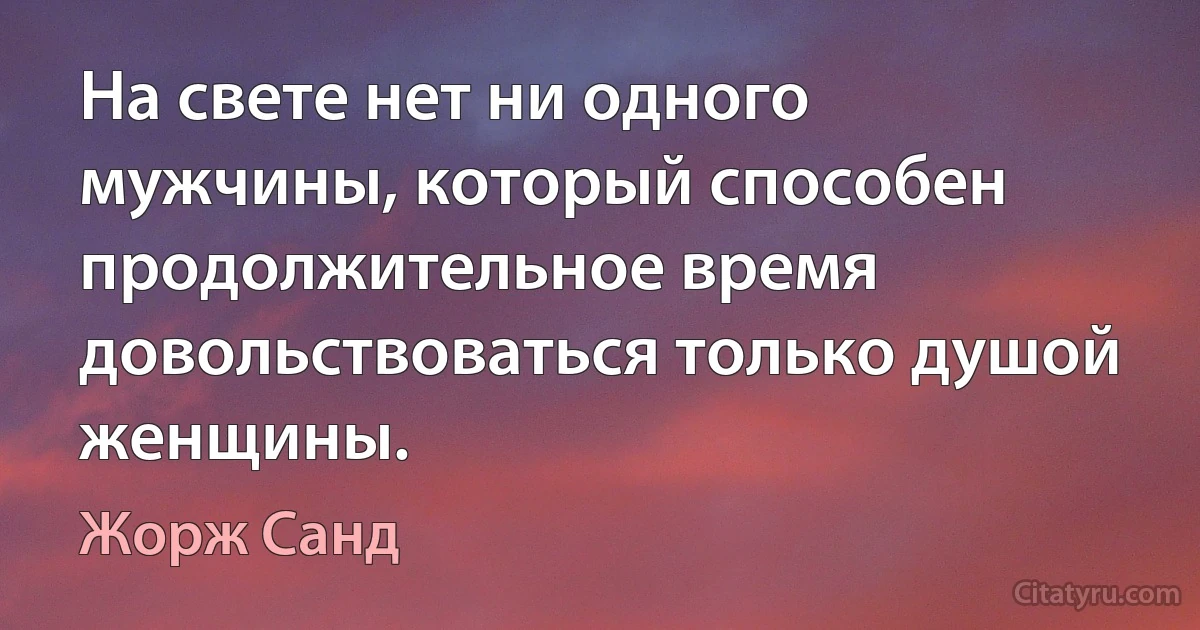 На свете нет ни одного мужчины, который способен продолжительное время довольствоваться только душой женщины. (Жорж Санд)